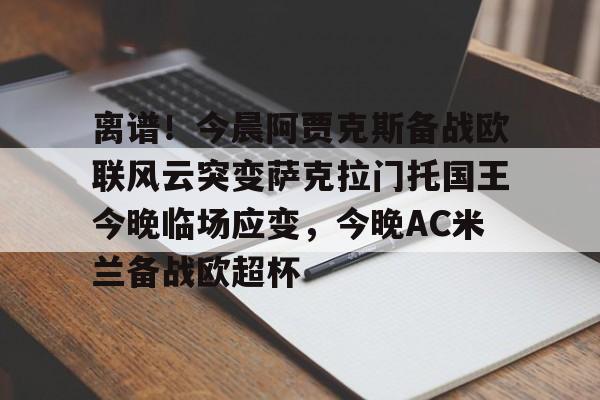 包含离谱!今晨阿贾克斯备战欧联风云突变萨克拉门托国王今晚临场应变,今晚AC米兰备战欧超杯的词条 包含离谱!今晨阿贾克斯备战欧联风云突变萨克拉门托国王今晚临场应变,今晚AC米兰备战欧超杯的词条
