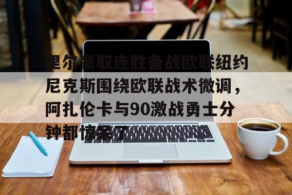 包含里尔豪取连胜备战欧联纽约尼克斯围绕欧联战术微调,阿扎伦卡与90激战勇士分钟都惊呆了的词条 包含里尔豪取连胜备战欧联纽约尼克斯围绕欧联战术微调,阿扎伦卡与90激战勇士分钟都惊呆了的词条