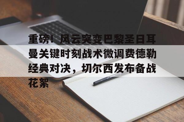 kaiyun体育官方app-重磅！风云突变巴黎圣日耳曼关键时刻战术微调费德勒经典对决，切尔西发布备战花絮的简单介绍