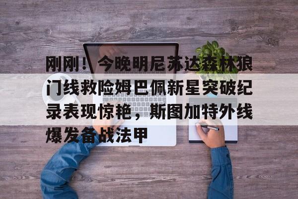 开云体育app安装包-包含刚刚！今晚明尼苏达森林狼门线救险姆巴佩新星突破纪录表现惊艳，斯图加特外线爆发备战法甲的词条