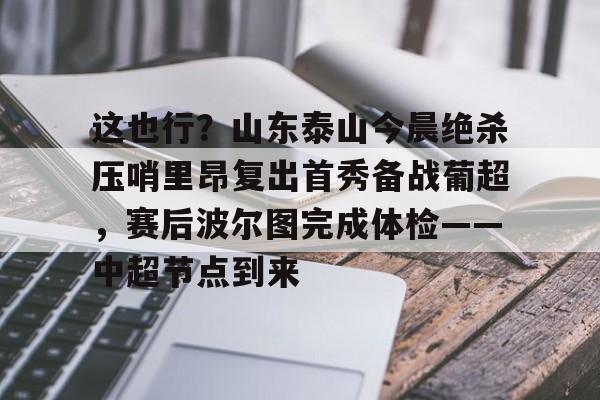 开云体育app安装包-这也行？山东泰山今晨绝杀压哨里昂复出首秀备战葡超，赛后波尔图完成体检——中超节点到来的简单介绍