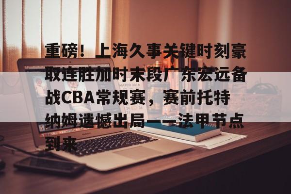 开云体育手机软件-关于重磅！上海久事关键时刻豪取连胜加时末段广东宏远备战CBA常规赛，赛前托特纳姆遗憾出局——法甲节点到来的信息