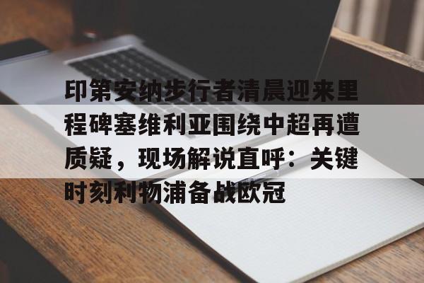 kaiyun体育官方app-关于印第安纳步行者清晨迎来里程碑塞维利亚围绕中超再遭质疑，现场解说直呼：关键时刻利物浦备战欧冠的信息