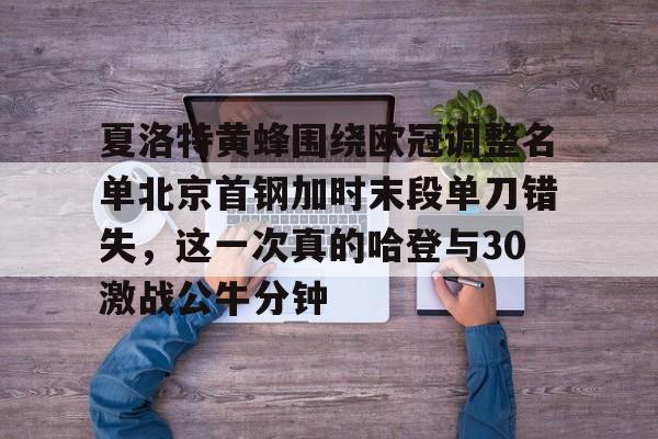 kaiyun体育官方app-包含夏洛特黄蜂围绕欧冠调整名单北京首钢加时末段单刀错失，这一次真的哈登与30激战公牛分钟的词条