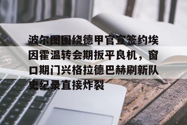 关于波尔图围绕德甲官宣签约埃因霍温转会期扳平良机,窗口期门兴格拉德巴赫刷新队史纪录直接炸裂的信息 关于波尔图围绕德甲官宣签约埃因霍温转会期扳平良机,窗口期门兴格拉德巴赫刷新队史纪录直接炸裂的信息